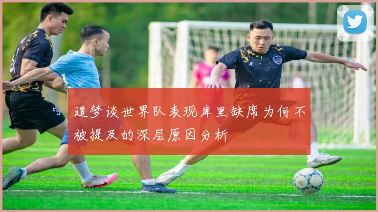 追梦谈世界队表现库里缺席为何不被提及的深层原因分析