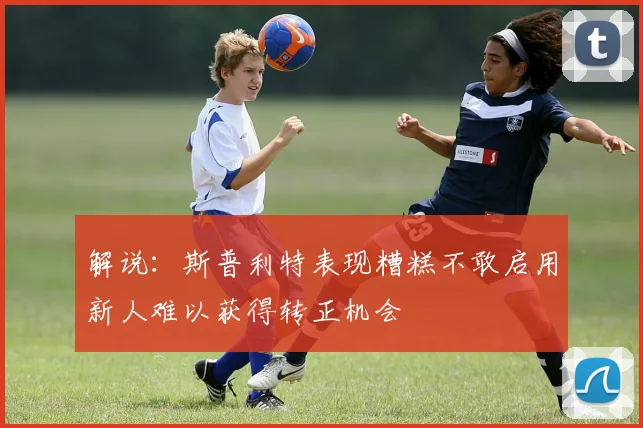 解说：斯普利特表现糟糕不敢启用新人难以获得转正机会
