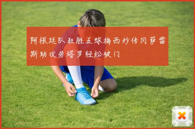 阿根廷队狂胜五球梅西妙传冈萨雷斯助攻劳塔罗轻松破门