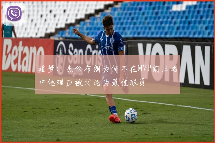 追梦：杰伦布朗为何不在MVP前三名中他理应被讨论为最佳球员
