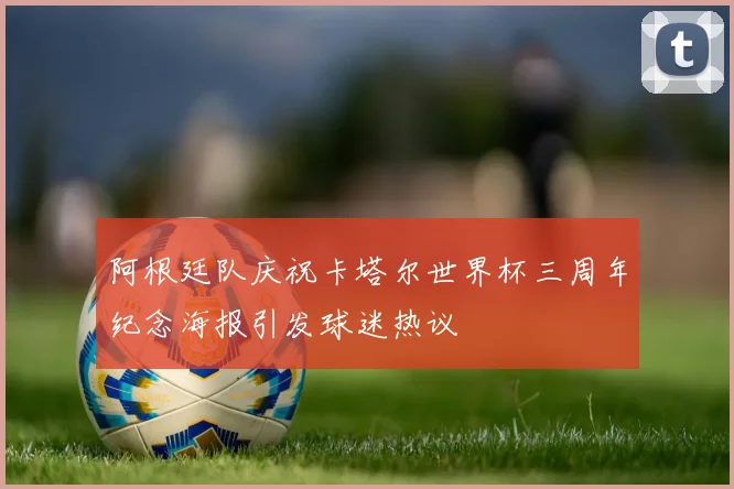 阿根廷队庆祝卡塔尔世界杯三周年纪念海报引发球迷热议