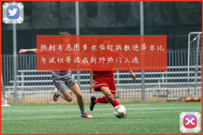 热刺考虑图多尔临时执教德泽尔比与波切蒂诺成新帅热门人选