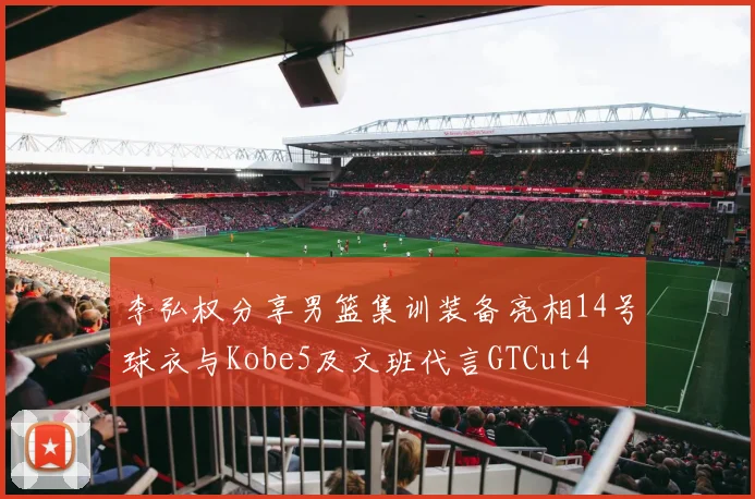 李弘权分享男篮集训装备亮相14号球衣与Kobe5及文班代言GTCut4