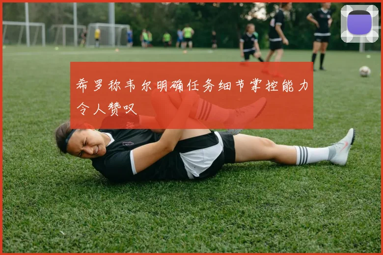 希罗称韦尔明确任务细节掌控能力令人赞叹