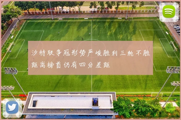 沙特联争冠形势严峻胜利三轮不胜距离榜首仍有四分差距