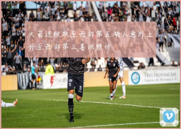 火箭连败跌至西部第五湖人意外上升至西部第三喜讯频传