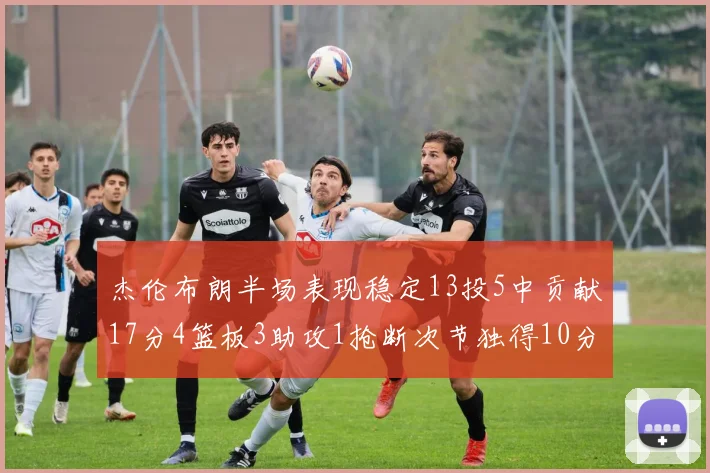 杰伦布朗半场表现稳定13投5中贡献17分4篮板3助攻1抢断次节独得10分