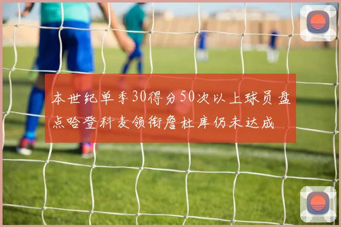 本世纪单季30得分50次以上球员盘点哈登科麦领衔詹杜库仍未达成