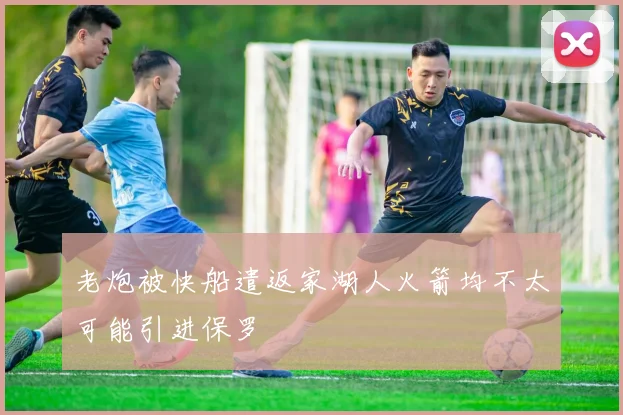 老炮被快船遣返家湖人火箭均不太可能引进保罗
