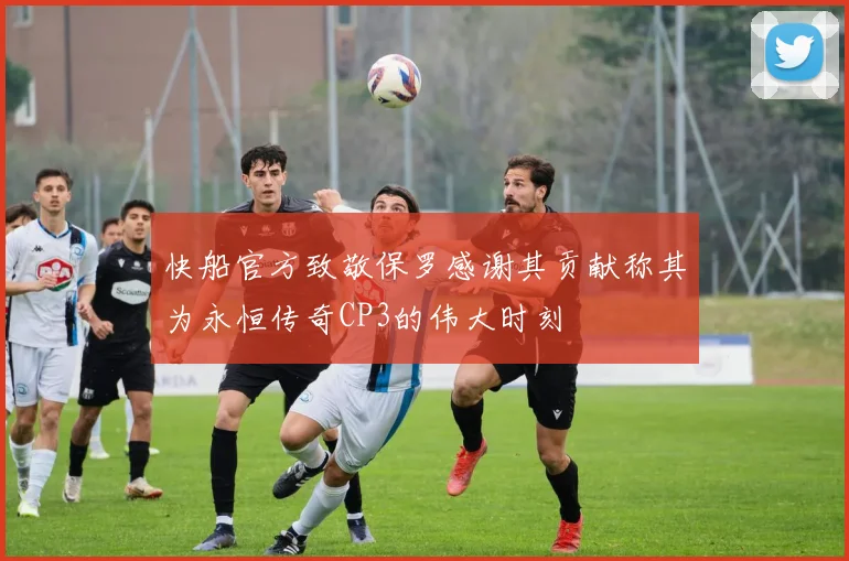 快船官方致敬保罗感谢其贡献称其为永恒传奇CP3的伟大时刻