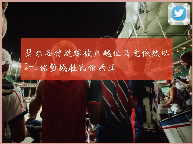 瑟尔洛特进球被判越位马竞依然以2-1优势战胜瓦伦西亚