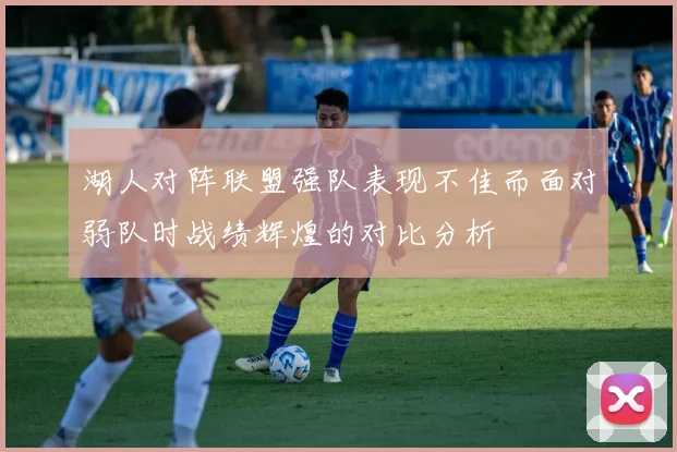 湖人对阵联盟强队表现不佳而面对弱队时战绩辉煌的对比分析