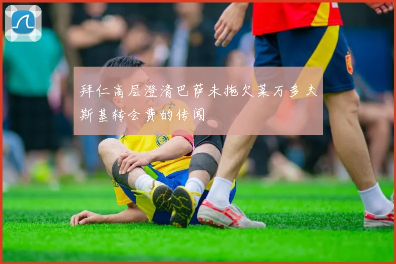 拜仁高层澄清巴萨未拖欠莱万多夫斯基转会费的传闻