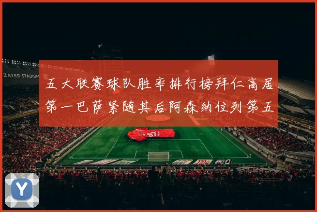 五大联赛球队胜率排行榜拜仁高居第一巴萨紧随其后阿森纳位列第五