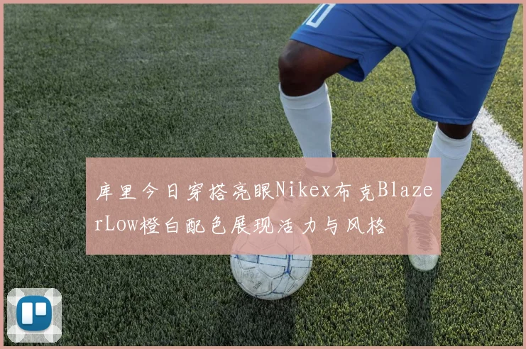 库里今日穿搭亮眼Nikex布克BlazerLow橙白配色展现活力与风格