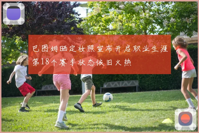 巴图姆晒定妆照宣布开启职业生涯第18个赛季状态依旧火热