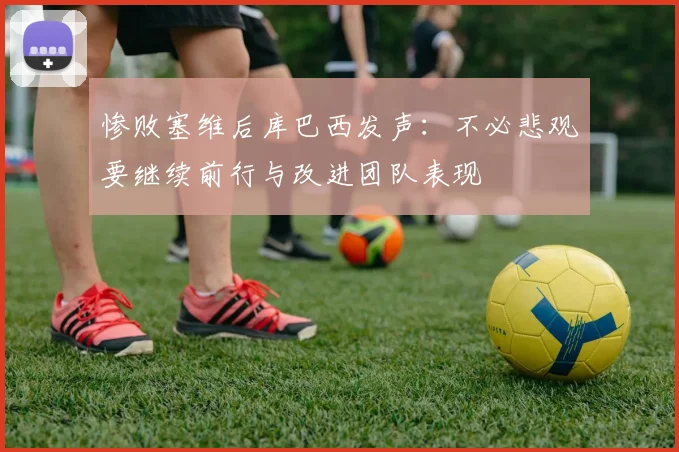 惨败塞维后库巴西发声：不必悲观要继续前行与改进团队表现
