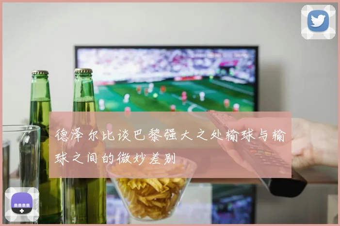 德泽尔比谈巴黎强大之处输球与输球之间的微妙差别
