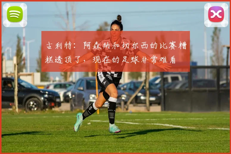 古利特：阿森纳和切尔西的比赛糟糕透顶了，现在的足球非常难看