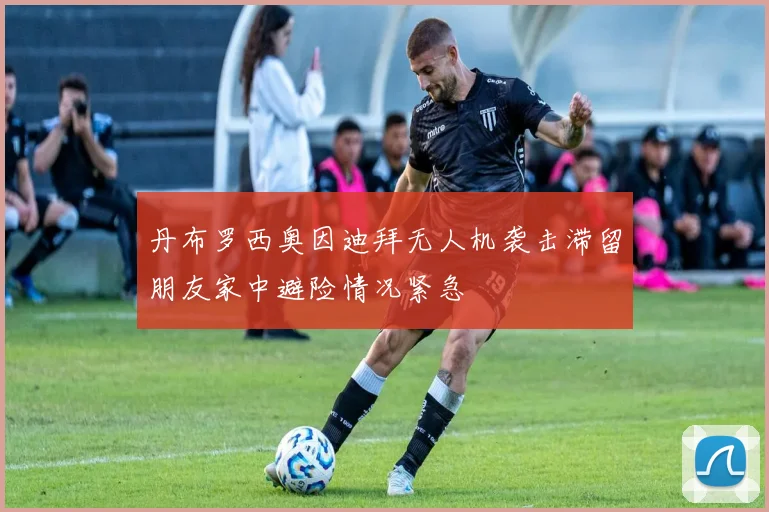 丹布罗西奥因迪拜无人机袭击滞留朋友家中避险情况紧急