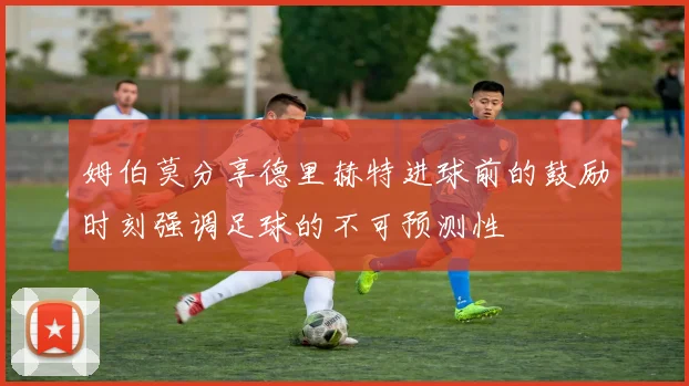 姆伯莫分享德里赫特进球前的鼓励时刻强调足球的不可预测性