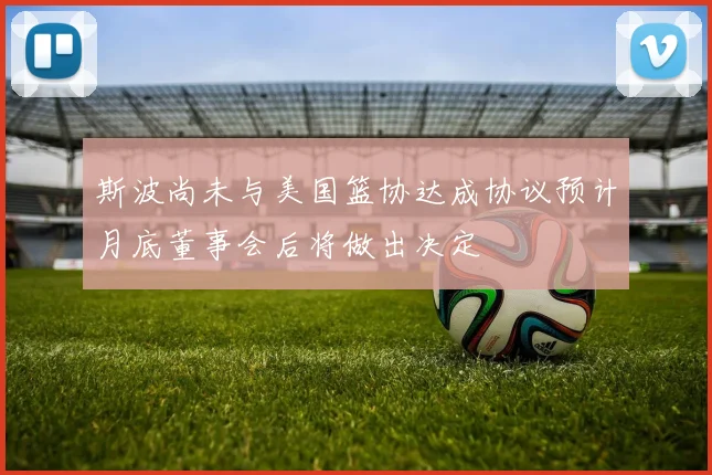 斯波尚未与美国篮协达成协议预计月底董事会后将做出决定