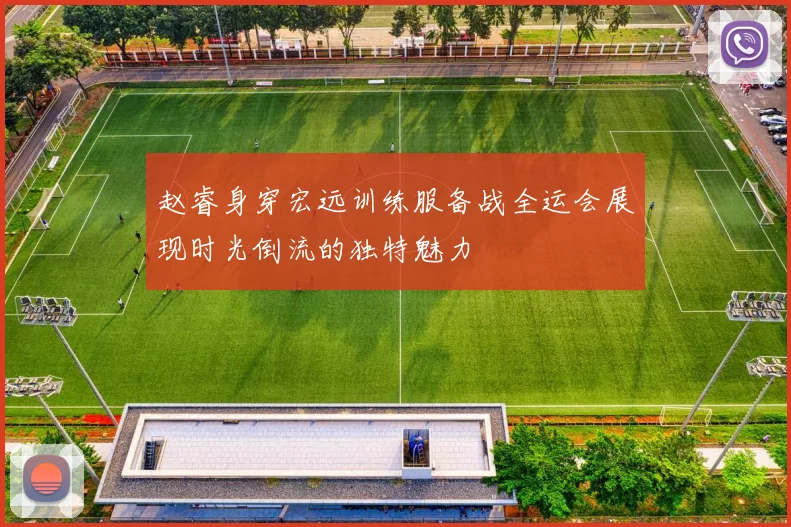 赵睿身穿宏远训练服备战全运会展现时光倒流的独特魅力