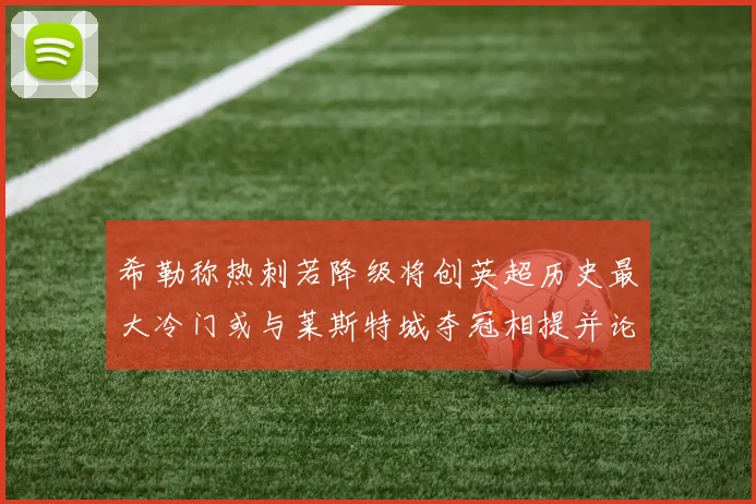希勒称热刺若降级将创英超历史最大冷门或与莱斯特城夺冠相提并论