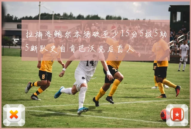拉梅洛鲍尔本场砍至少15分5板5助5断队史自肯巴沃克后首人