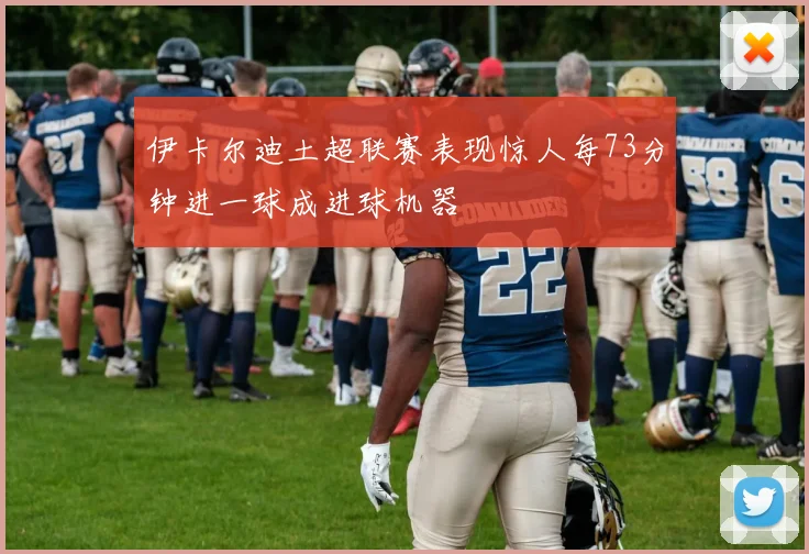 伊卡尔迪土超联赛表现惊人每73分钟进一球成进球机器