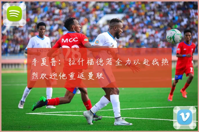 李夏普：拉什福德若全力以赴我热烈欢迎他重返曼联