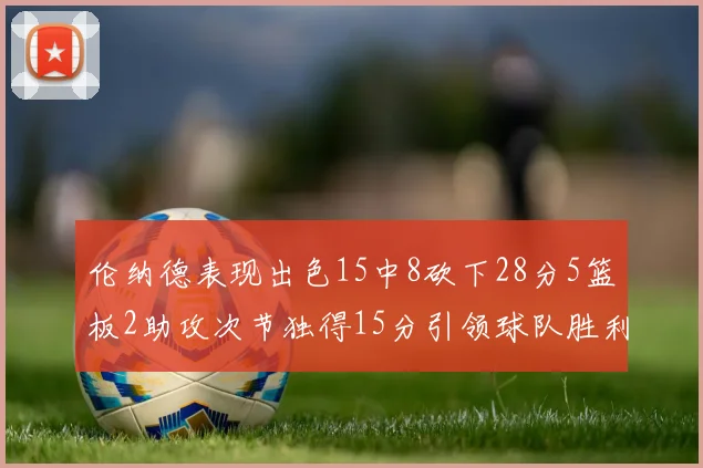 伦纳德表现出色15中8砍下28分5篮板2助攻次节独得15分引领球队胜利