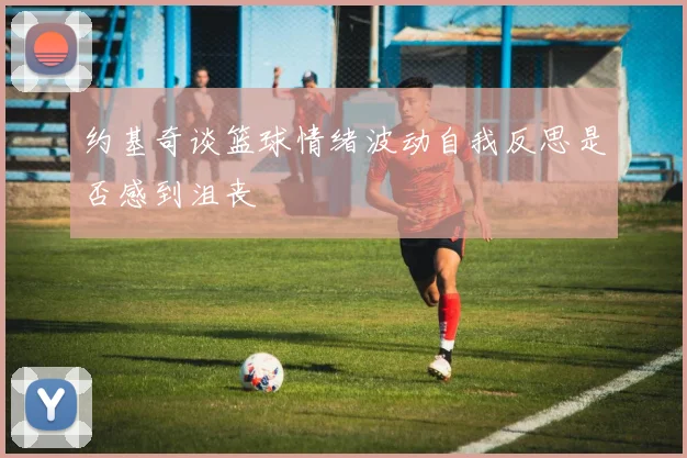 约基奇谈篮球情绪波动自我反思是否感到沮丧