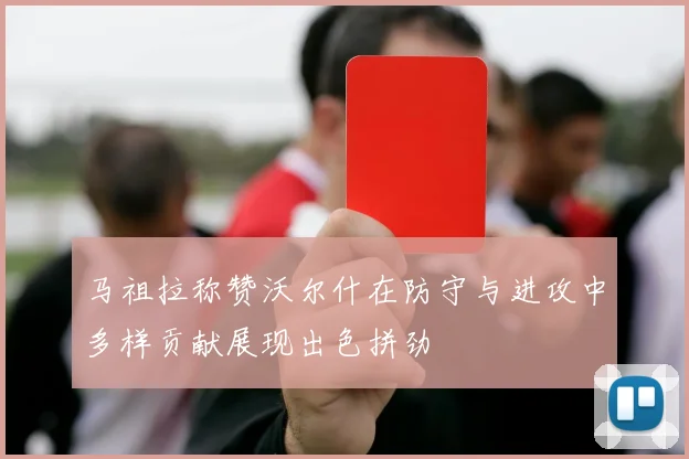 马祖拉称赞沃尔什在防守与进攻中多样贡献展现出色拼劲