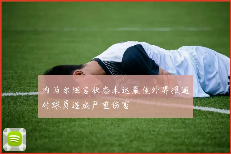 内马尔坦言状态未达最佳外界报道对球员造成严重伤害