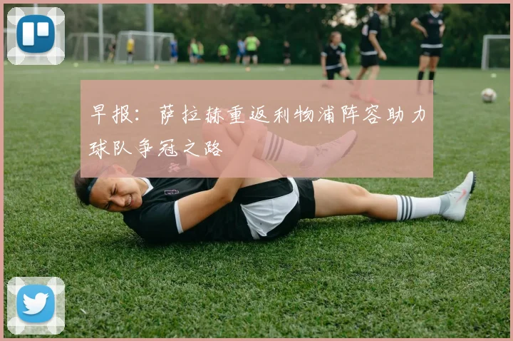 早报：萨拉赫重返利物浦阵容助力球队争冠之路