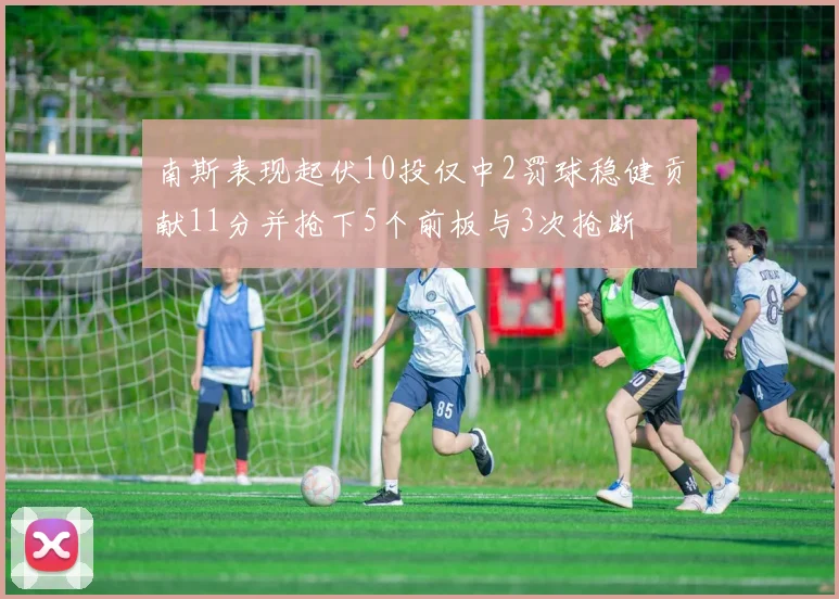 南斯表现起伏10投仅中2罚球稳健贡献11分并抢下5个前板与3次抢断