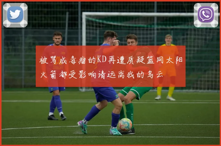 被骂成毒瘤的KD再遭质疑篮网太阳火箭都受影响请远离我的乌云