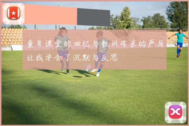 童年课堂的回忆与教训母亲的严厉让我学会了沉默与反思