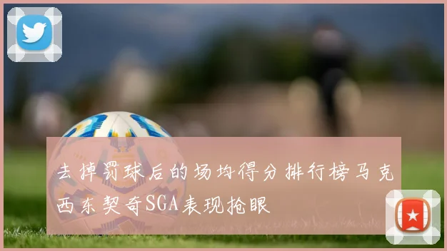 去掉罚球后的场均得分排行榜马克西东契奇SGA表现抢眼