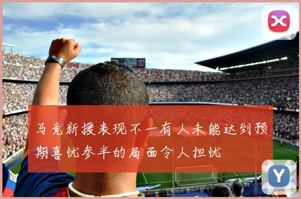 马竞新援表现不一有人未能达到预期喜忧参半的局面令人担忧