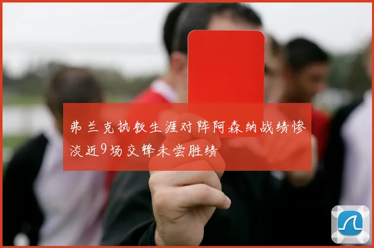 弗兰克执教生涯对阵阿森纳战绩惨淡近9场交锋未尝胜绩