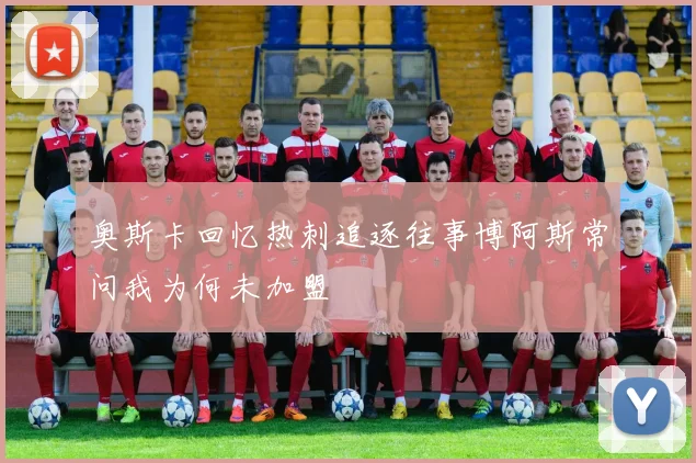 奥斯卡回忆热刺追逐往事博阿斯常问我为何未加盟
