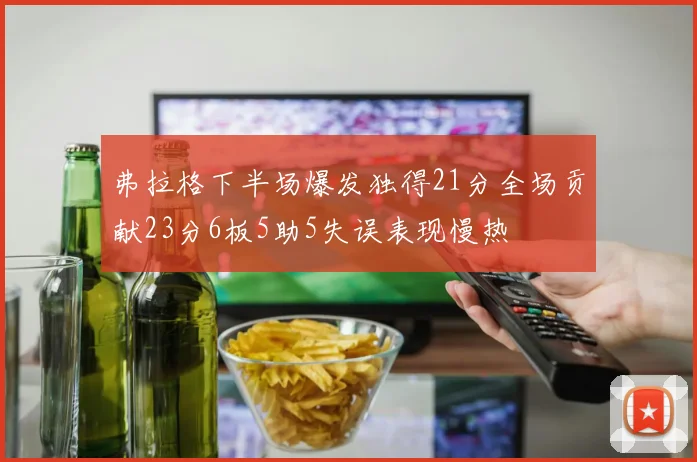 弗拉格下半场爆发独得21分全场贡献23分6板5助5失误表现慢热