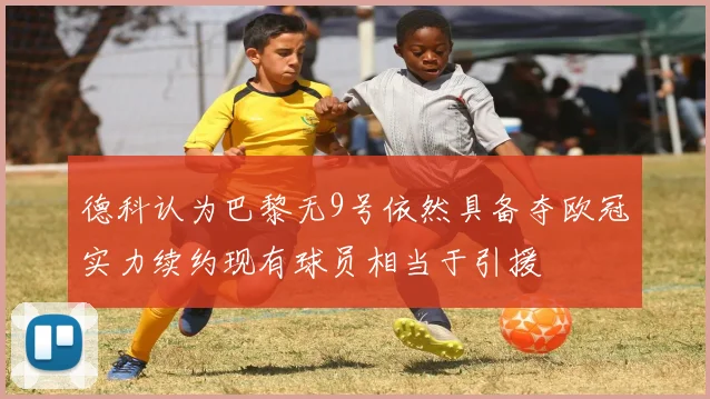 德科认为巴黎无9号依然具备夺欧冠实力续约现有球员相当于引援