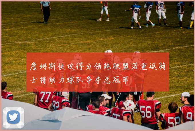 詹姆斯快攻得分领跑联盟若重返骑士将助力球队争夺总冠军