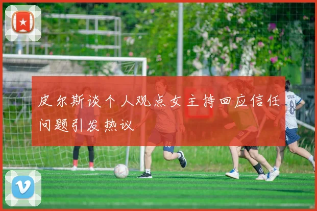 皮尔斯谈个人观点女主持回应信任问题引发热议