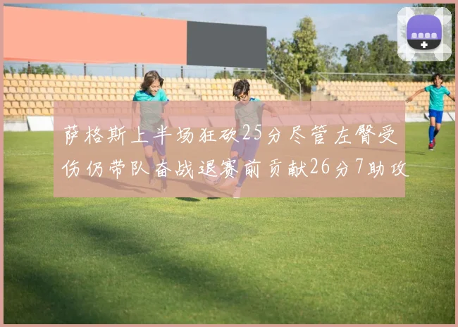 萨格斯上半场狂砍25分尽管左臀受伤仍带队奋战退赛前贡献26分7助攻