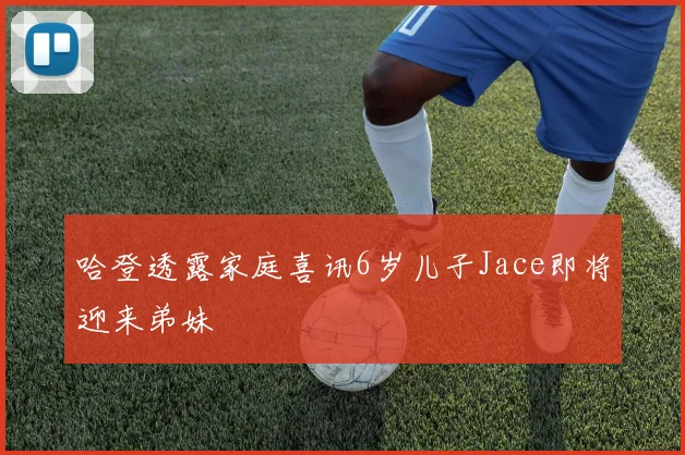 哈登透露家庭喜讯6岁儿子Jace即将迎来弟妹