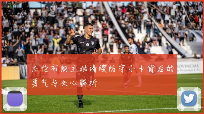 杰伦布朗主动请缨防守小卡背后的勇气与决心解析